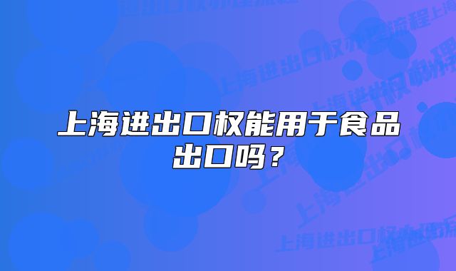 上海進(jìn)出口權(quán)能用于食品出口嗎？