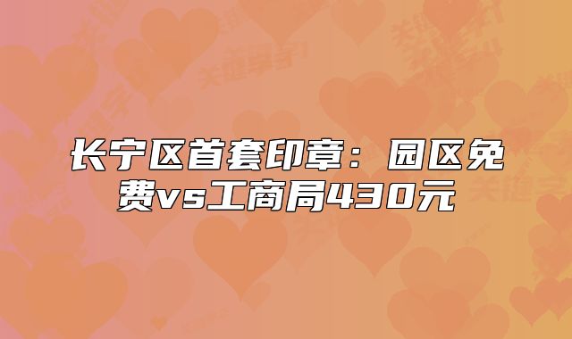 長寧區(qū)首套印章：園區(qū)免費(fèi)vs工商局430元
