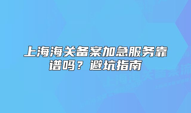 上海海關(guān)備案加急服務(wù)靠譜嗎？避坑指南