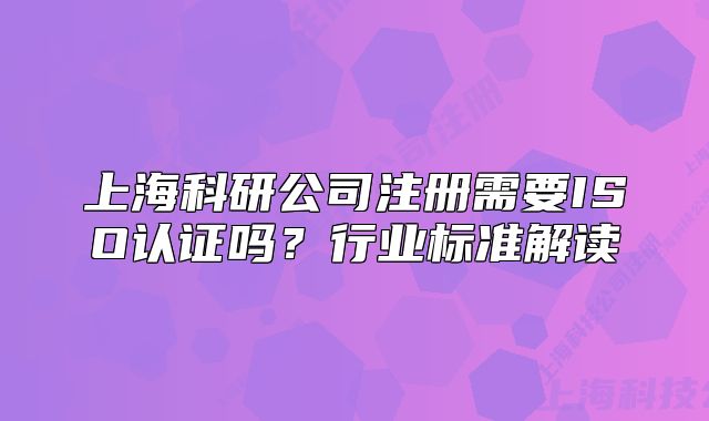 上?？蒲泄咀?cè)需要ISO認(rèn)證嗎？行業(yè)標(biāo)準(zhǔn)解讀