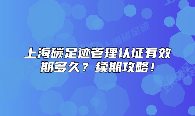 上海碳足跡管理認(rèn)證有效期多久？續(xù)期攻略！