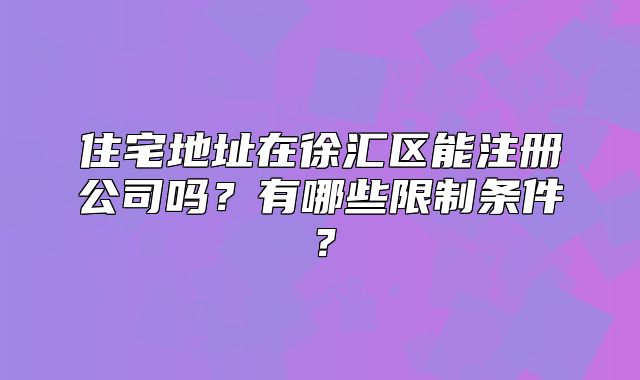 住宅地址在徐匯區(qū)能注冊(cè)公司嗎？有哪些限制條件？