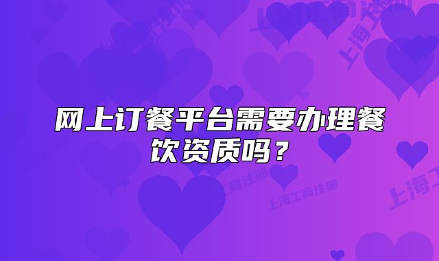 網(wǎng)上訂餐平臺(tái)需要辦理餐飲資質(zhì)嗎？
