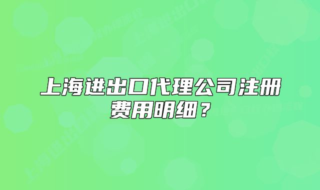 上海進出口代理公司注冊費用明細？