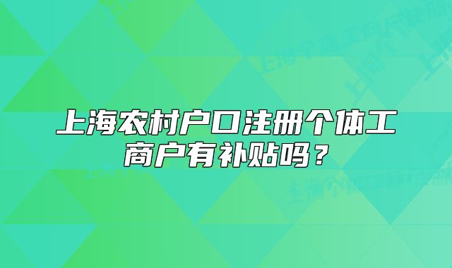 上海農(nóng)村戶口注冊個(gè)體工商戶有補(bǔ)貼嗎?