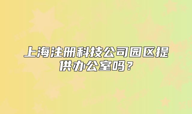 上海注冊科技公司園區(qū)提供辦公室嗎？