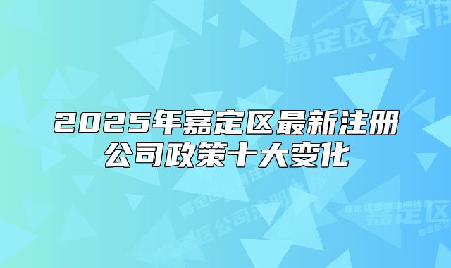 2025年嘉定區(qū)最新注冊公司政策十大變化