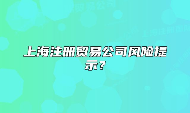 上海注冊(cè)貿(mào)易公司風(fēng)險(xiǎn)提示？