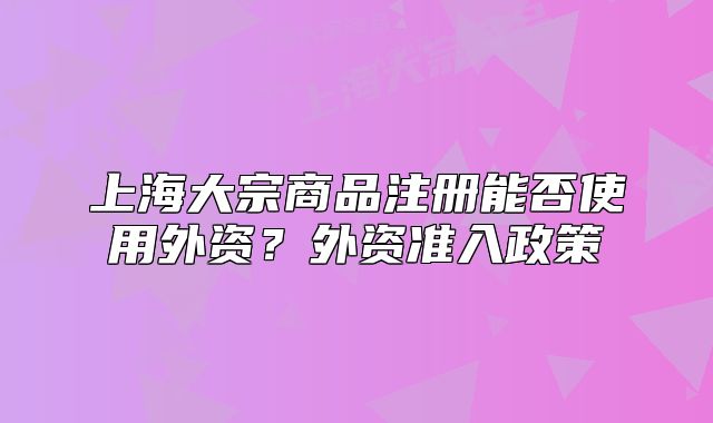 上海大宗商品注冊能否使用外資？外資準入政策