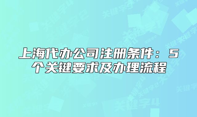 上海代辦公司注冊條件：5個關(guān)鍵要求及辦理流程