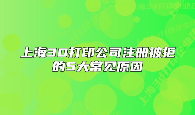 上海3D打印公司注冊(cè)被拒的5大常見(jiàn)原因