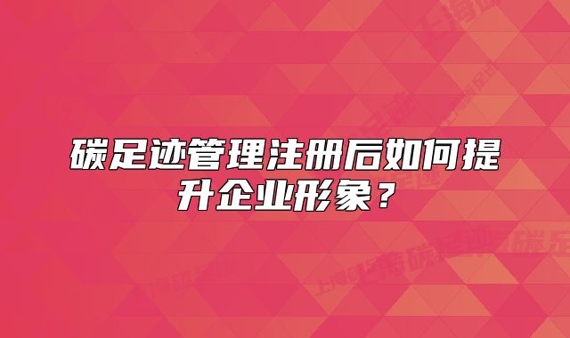 碳足跡管理注冊后如何提升企業(yè)形象？