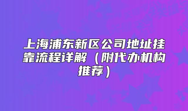 上海浦東新區(qū)公司地址掛靠流程詳解（附代辦機構(gòu)推薦）