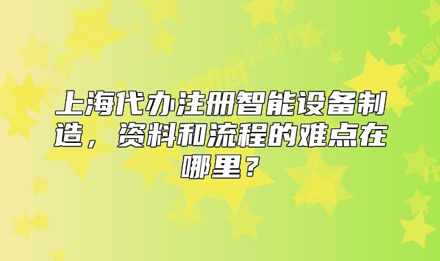 上海代辦注冊(cè)智能設(shè)備制造，資料和流程的難點(diǎn)在哪里？