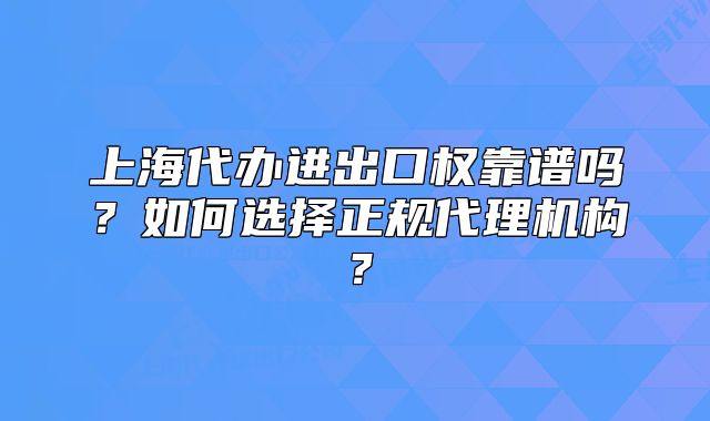 上海代辦進(jìn)出口權(quán)靠譜嗎？如何選擇正規(guī)代理機(jī)構(gòu)？