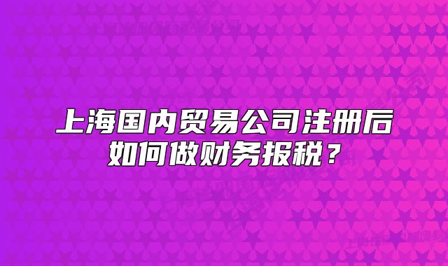 上海國內(nèi)貿(mào)易公司注冊后如何做財務報稅？