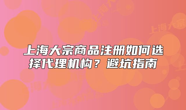 上海大宗商品注冊(cè)如何選擇代理機(jī)構(gòu)？避坑指南