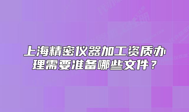 上海精密儀器加工資質辦理需要準備哪些文件？