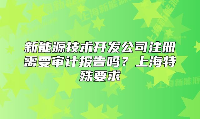 新能源技術(shù)開發(fā)公司注冊需要審計(jì)報(bào)告嗎？上海特殊要求