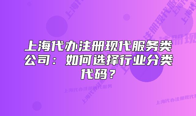 上海代辦注冊現(xiàn)代服務(wù)類公司：如何選擇行業(yè)分類代碼？
