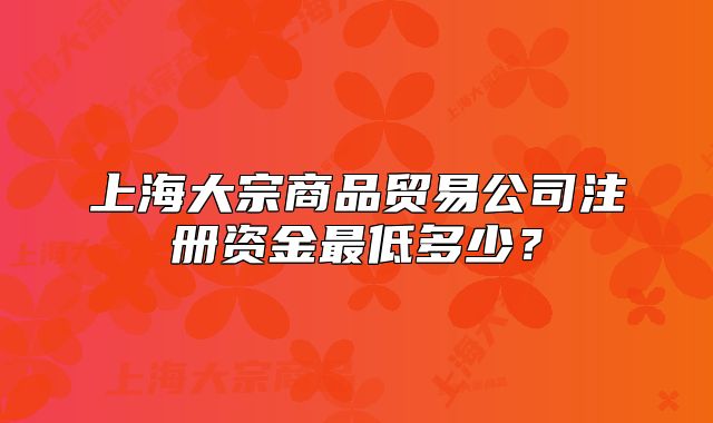 上海大宗商品貿易公司注冊資金最低多少？