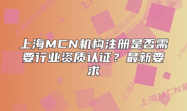 上海MCN機構注冊是否需要行業(yè)資質認證？最新要求