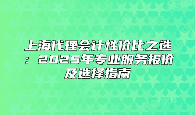 上海代理會計性價比之選：2025年專業(yè)服務(wù)報價及選擇指南