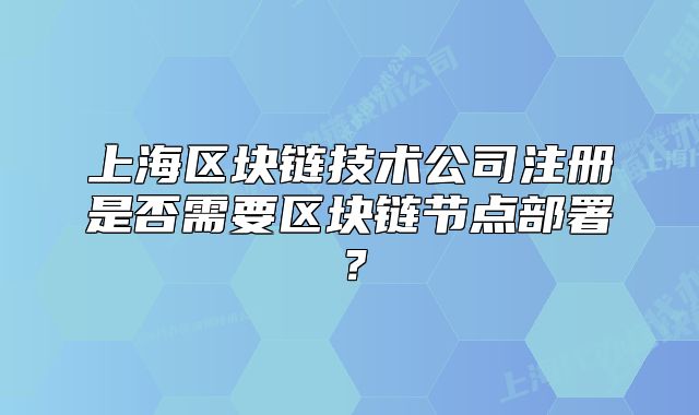 上海區(qū)塊鏈技術(shù)公司注冊是否需要區(qū)塊鏈節(jié)點部署？