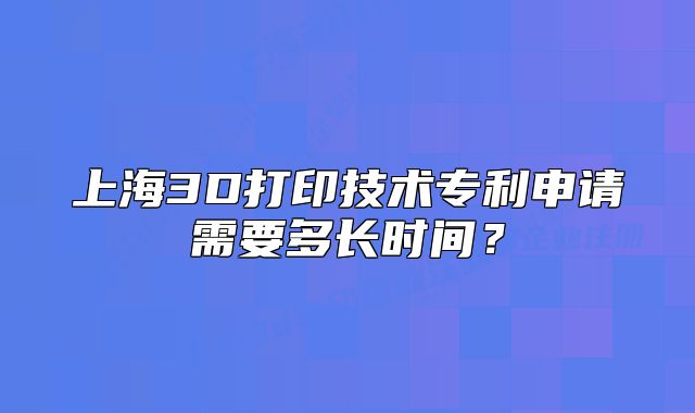 上海3D打印技術專利申請需要多長時間？