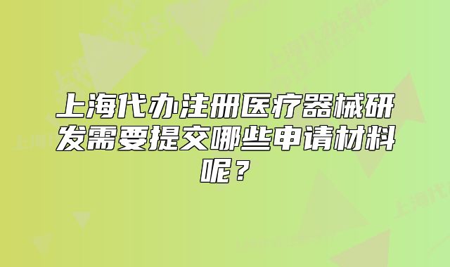 上海代辦注冊(cè)醫(yī)療器械研發(fā)需要提交哪些申請(qǐng)材料呢？