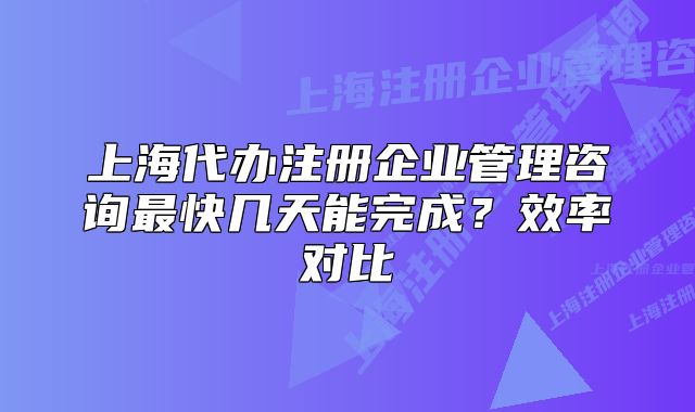 上海代辦注冊(cè)企業(yè)管理咨詢最快幾天能完成？效率對(duì)比