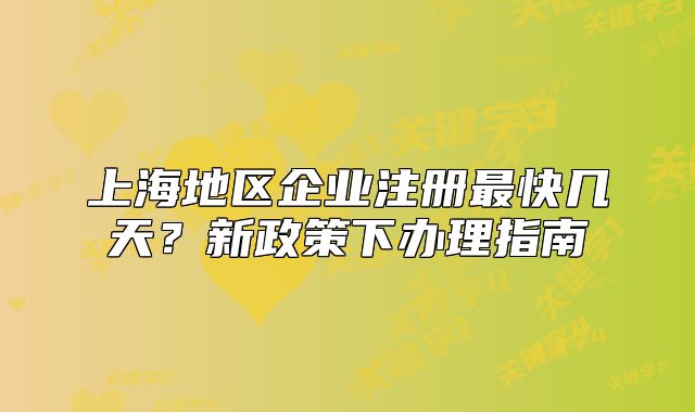 上海地區(qū)企業(yè)注冊最快幾天？新政策下辦理指南