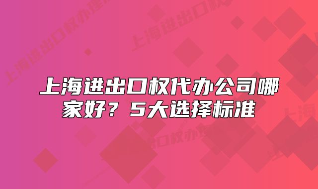 上海進出口權(quán)代辦公司哪家好？5大選擇標準