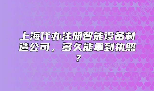 上海代辦注冊(cè)智能設(shè)備制造公司，多久能拿到執(zhí)照？