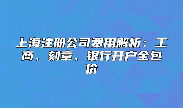 上海注冊公司費(fèi)用解析：工商、刻章、銀行開戶全包價