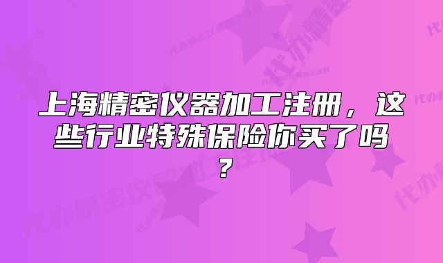 上海精密儀器加工注冊，這些行業(yè)特殊保險你買了嗎？