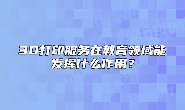 3D打印服務(wù)在教育領(lǐng)域能發(fā)揮什么作用？