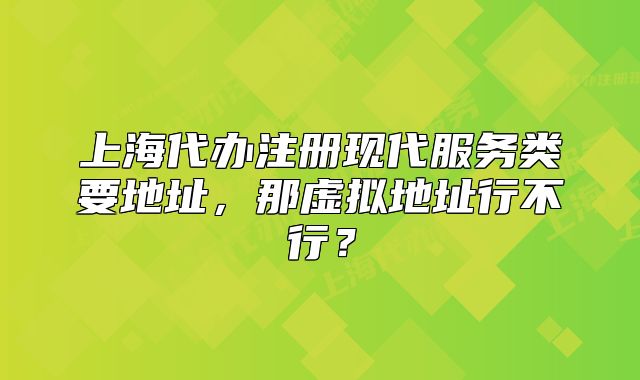 上海代辦注冊(cè)現(xiàn)代服務(wù)類要地址，那虛擬地址行不行？