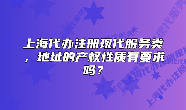 上海代辦注冊現(xiàn)代服務(wù)類，地址的產(chǎn)權(quán)性質(zhì)有要求嗎？