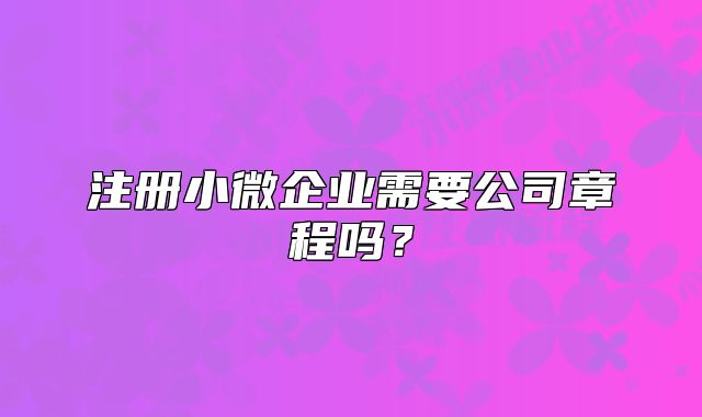注冊小微企業(yè)需要公司章程嗎？