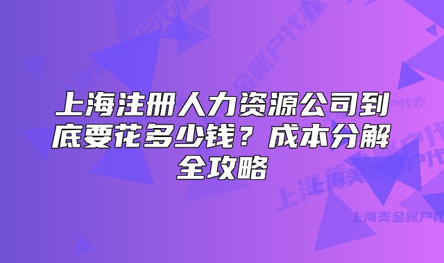 上海注冊人力資源公司到底要花多少錢？成本分解全攻略