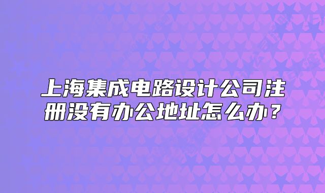 上海集成電路設(shè)計(jì)公司注冊(cè)沒有辦公地址怎么辦？