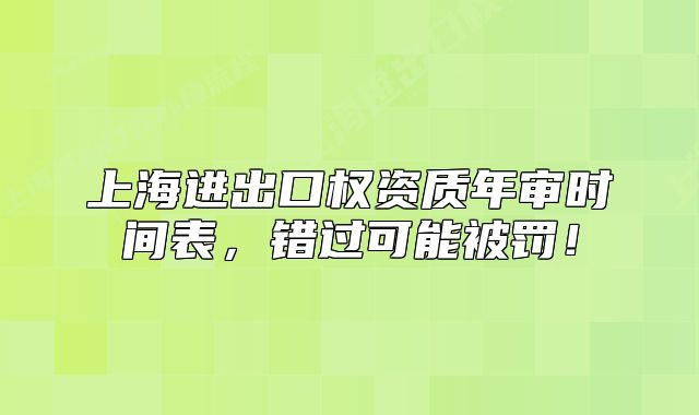 上海進出口權(quán)資質(zhì)年審時間表，錯過可能被罰！