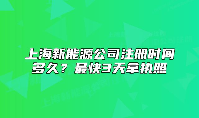 上海新能源公司注冊時間多久？最快3天拿執(zhí)照