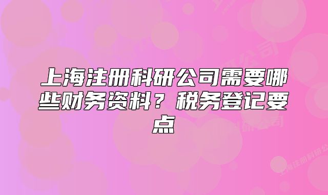上海注冊科研公司需要哪些財務資料？稅務登記要點
