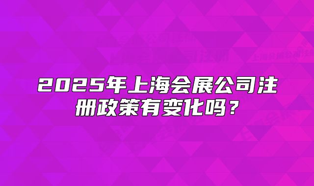 2025年上海會展公司注冊政策有變化嗎？