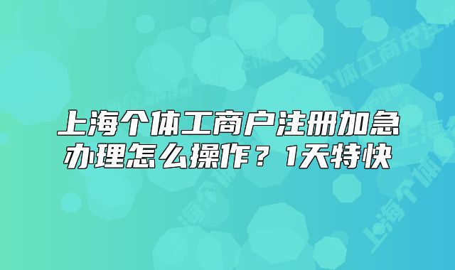 上海個(gè)體工商戶注冊(cè)加急辦理怎么操作？1天特快