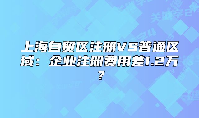 上海自貿(mào)區(qū)注冊VS普通區(qū)域：企業(yè)注冊費(fèi)用差1.2萬？