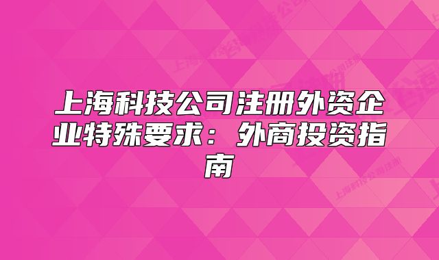 上?？萍脊咀酝赓Y企業(yè)特殊要求：外商投資指南