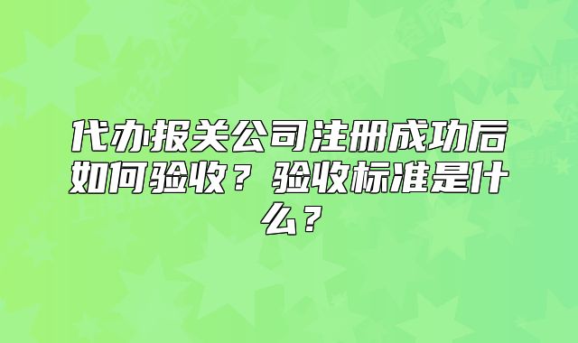 代辦報(bào)關(guān)公司注冊成功后如何驗(yàn)收？驗(yàn)收標(biāo)準(zhǔn)是什么？